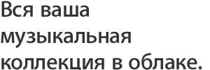 Вся ваша музыкальная коллекция в облаке.