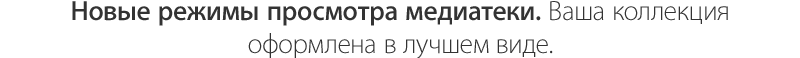 Новые режимы просмотра медиатеки. Ваша коллекция оформлена в лучшем виде.