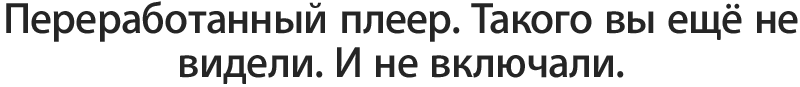 Переработанный плеер. Такого вы ещё не видели. И не включали.