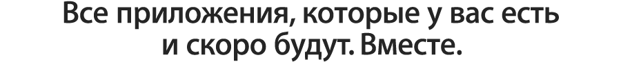 Все приложения, которые у вас есть и скоро будут. Вместе.